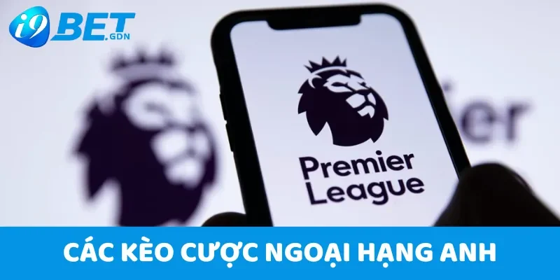 Soi kèo Ngoại hạng Anh hôm nay - Nhận định bóng đá anh từ i9bet 6 Các kèo cược Ngoại hạng Anh cơ bản cho người mới bắt đầu