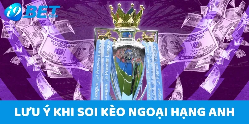 Soi kèo Ngoại hạng Anh hôm nay - Nhận định bóng đá anh từ i9bet 7 Lưu ý quan trọng khi soi kèo Ngoại hạng Anh hôm nay