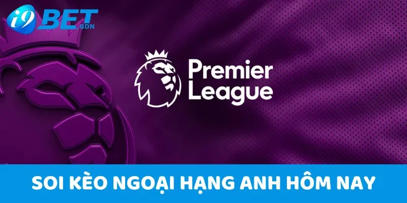 Soi kèo Ngoại hạng Anh hôm nay - Nhận định bóng đá anh từ i9bet 3 Soi kèo Ngoại hạng Anh hôm nay
